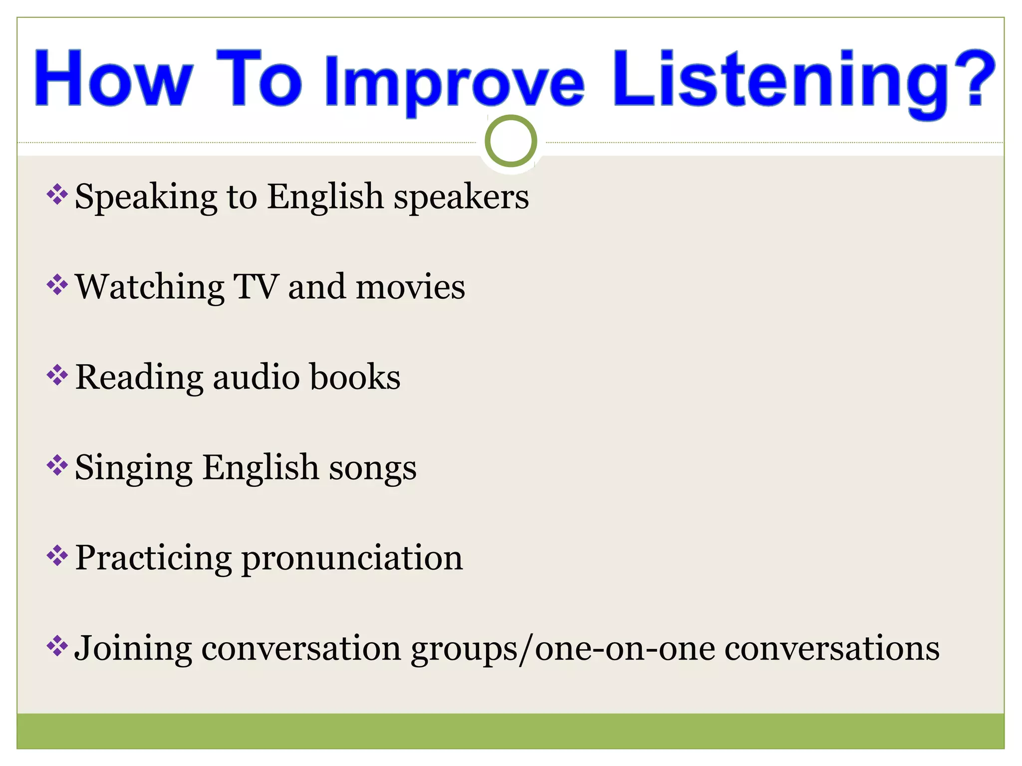 Speaking to English speakers
Watching TV and movies
Reading audio books
Singing English songs
Practicing pronunciation
Joining conversation groups/one-on-one conversations
 