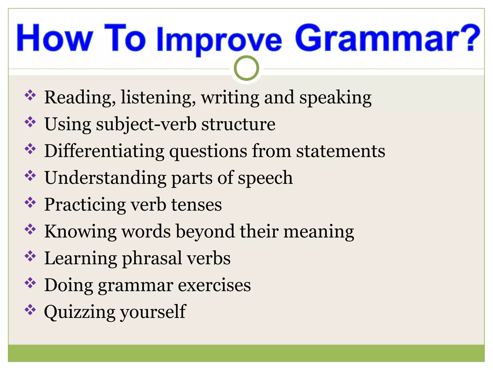  Reading, listening, writing and speaking
 Using subject-verb structure
 Differentiating questions from statements
 Understanding parts of speech
 Practicing verb tenses
 Knowing words beyond their meaning
 Learning phrasal verbs
 Doing grammar exercises
 Quizzing yourself
 