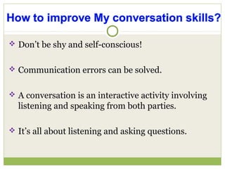  Don’t be shy and self-conscious!
 Communication errors can be solved.
 A conversation is an interactive activity involving
listening and speaking from both parties.
 It’s all about listening and asking questions.
 