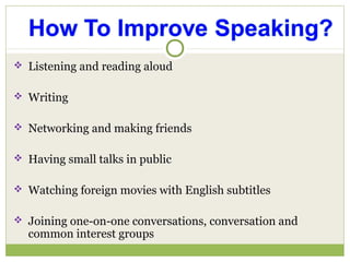  Listening and reading aloud
 Writing
 Networking and making friends
 Having small talks in public
 Watching foreign movies with English subtitles
 Joining one-on-one conversations, conversation and
common interest groups
 