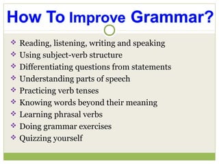  Reading, listening, writing and speaking
 Using subject-verb structure
 Differentiating questions from statements
 Understanding parts of speech
 Practicing verb tenses
 Knowing words beyond their meaning
 Learning phrasal verbs
 Doing grammar exercises
 Quizzing yourself
 