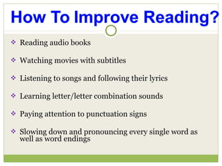  Reading audio books
 Watching movies with subtitles
 Listening to songs and following their lyrics
 Learning letter/letter combination sounds
 Paying attention to punctuation signs
 Slowing down and pronouncing every single word as
well as word endings
 