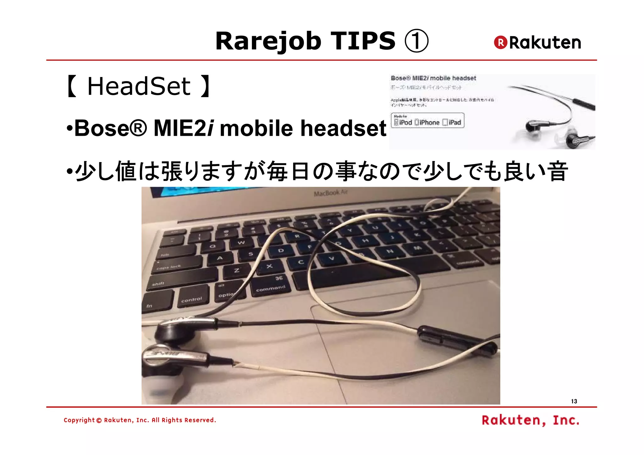 Rarejob TIPS ①
【 HeadSet 】
•Bose® MIE2i mobile headset
 少し値は張りますが毎日の事なので少しでも良い音
•少し値は張りますが毎日の事なので少しでも良い音




                               13
 