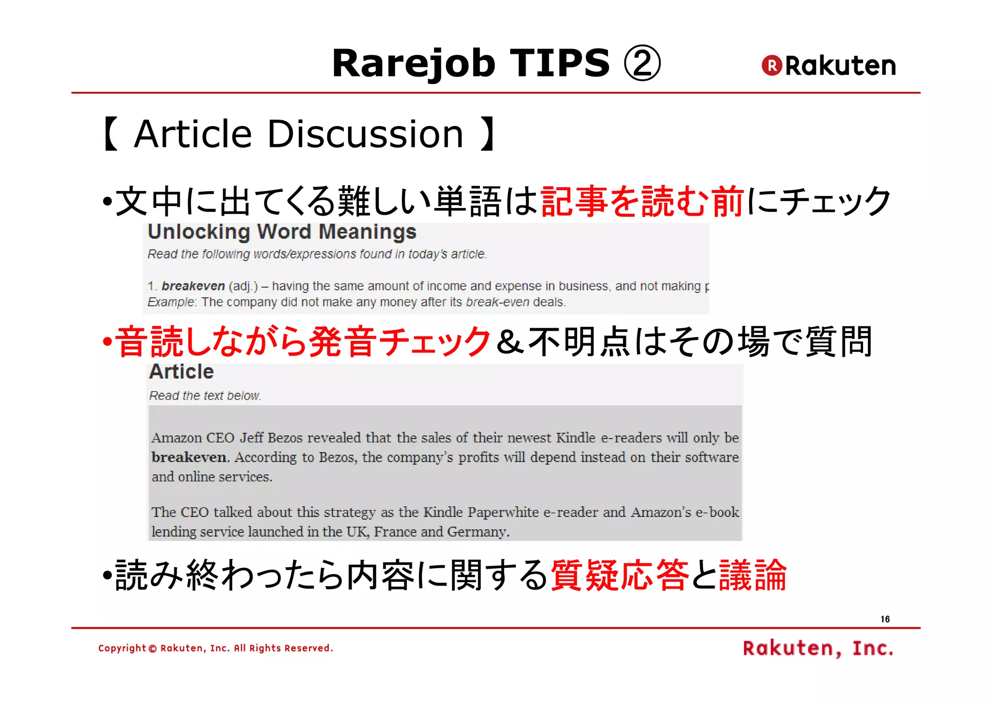 Rarejob TIPS ②
【 Article Discussion 】
              記事を読む前にチェック
              記事を読む前
•文中に出てくる難しい単語は記事を読む前


 音読しながら発音チェック＆不明点はその場で質問
 音読しながら発音チェック
•音読しながら発音チェック




              質疑応答と議論
              質疑応答
•読み終わったら内容に関する質疑応答
                             16
 