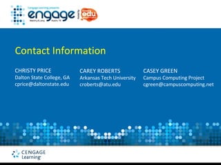 Contact Information
CHRISTY PRICE              CAREY ROBERTS              CASEY GREEN
Dalton State College, GA   Arkansas Tech University   Campus Computing Project
cprice@daltonstate.edu     croberts@atu.edu           cgreen@campuscomputing.net
 