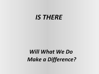 IS THERE



Will What We Do
Make a Difference?
 