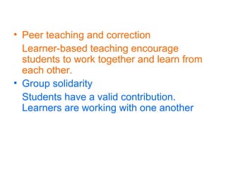 • Peer teaching and correction
Learner-based teaching encourage
students to work together and learn from
each other.
• Group solidarity
Students have a valid contribution.
Learners are working with one another
 