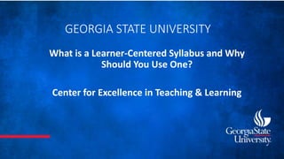 GEORGIA STATE UNIVERSITY
What is a Learner-Centered Syllabus and Why
Should You Use One?
Center for Excellence in Teaching & Learning
 