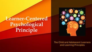 Learner-Centered
Psychological
Principle
The Child and Adolescent Learners
and Learning Principles
 