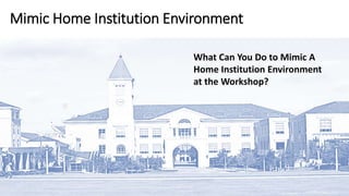 Mimic Home Institution Environment
What Can You Do to Mimic A
Home Institution Environment
at the Workshop?
 