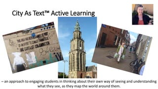 City As Text™ Active Learning
– an approach to engaging students in thinking about their own way of seeing and understanding
what they see, as they map the world around them.
 