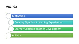 Agenda
Motivation
Creating Significant Learning Experiences
Learner-Centered Teacher Development
Activity
 