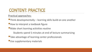Practical approaches:
Think developmentally – learning skills build on one another
How to interpret a textbook figure
Make short learning activities routine
Students spend 5 minutes at end of lecture summarizing
Take advantage of learning center professionals
Use supplementary materials
 