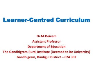 Learner-Centred Curriculum
Dr.M.Deivam
Assistant Professor
Department of Education
The Gandhigram Rural Institute (Deemed to be University)
Gandhigram, Dindigul District – 624 302
 