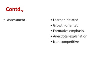 Contd.,
• Assessment • Learner initiated
• Growth oriented
• Formative emphasis
• Anecdotal explanation
• Non-competitive
 