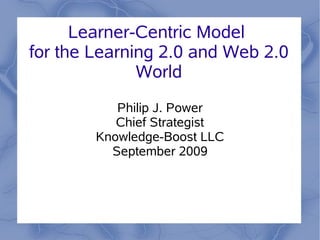 Learner-Centric Model
for the Learning 2.0 and Web 2.0
              World
           Philip J. Power
           Chief Strategist
        Knowledge-Boost LLC
          September 2009
 