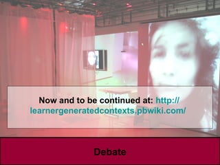 Debate Now and to be continued at:   http:// learnergeneratedcontexts . pbwiki .com/   
