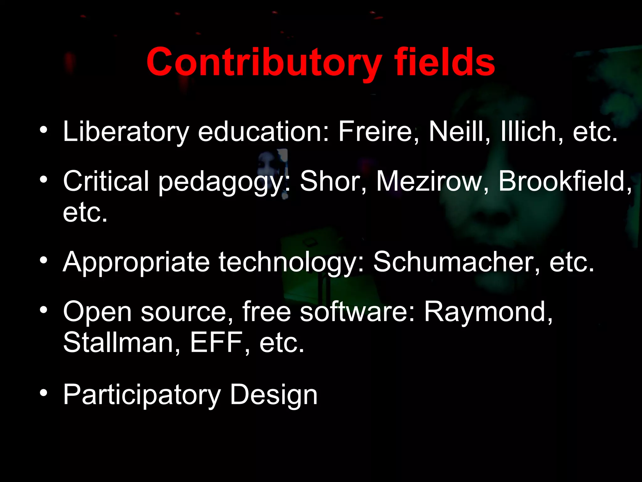 Contributory fields Liberatory education: Freire, Neill, Illich, etc. Critical pedagogy: Shor, Mezirow, Brookfield, etc. Appropriate technology: Schumacher, etc. Open source, free software: Raymond, Stallman, EFF, etc. Participatory Design  