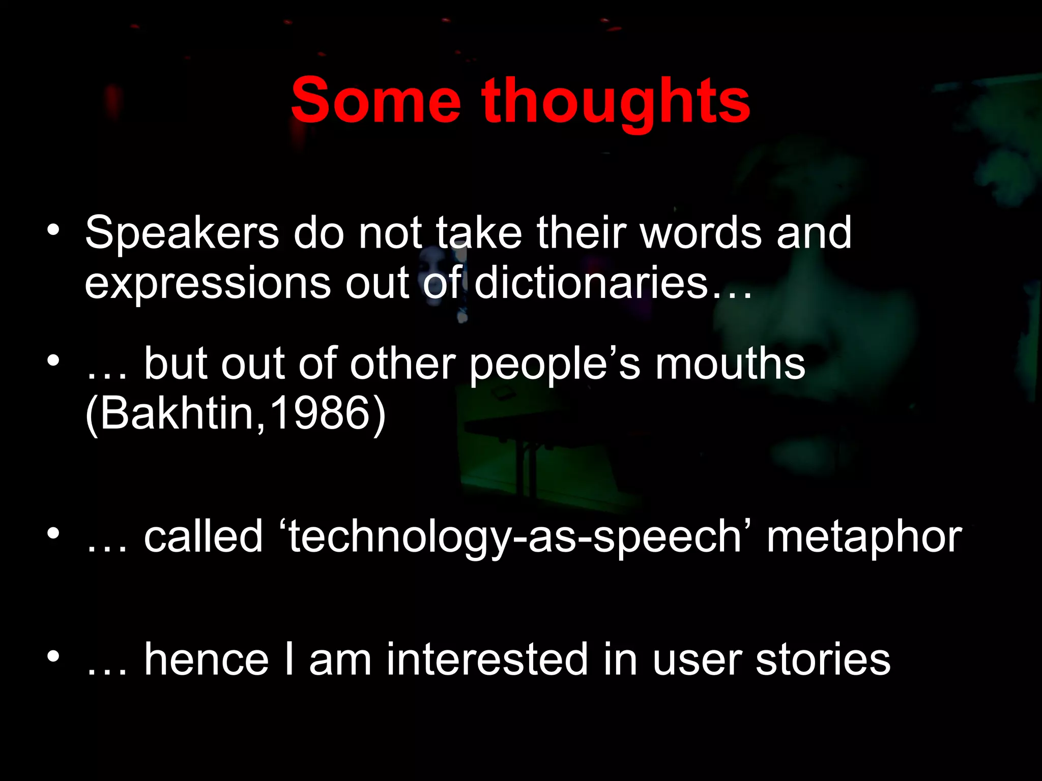 Speakers do not take their words and expressions out of dictionaries… …  but out of other people’s mouths ( Bakhtin, 1986) …  called ‘technology-as-speech’ metaphor …  hence I am interested in user stories Some thoughts 