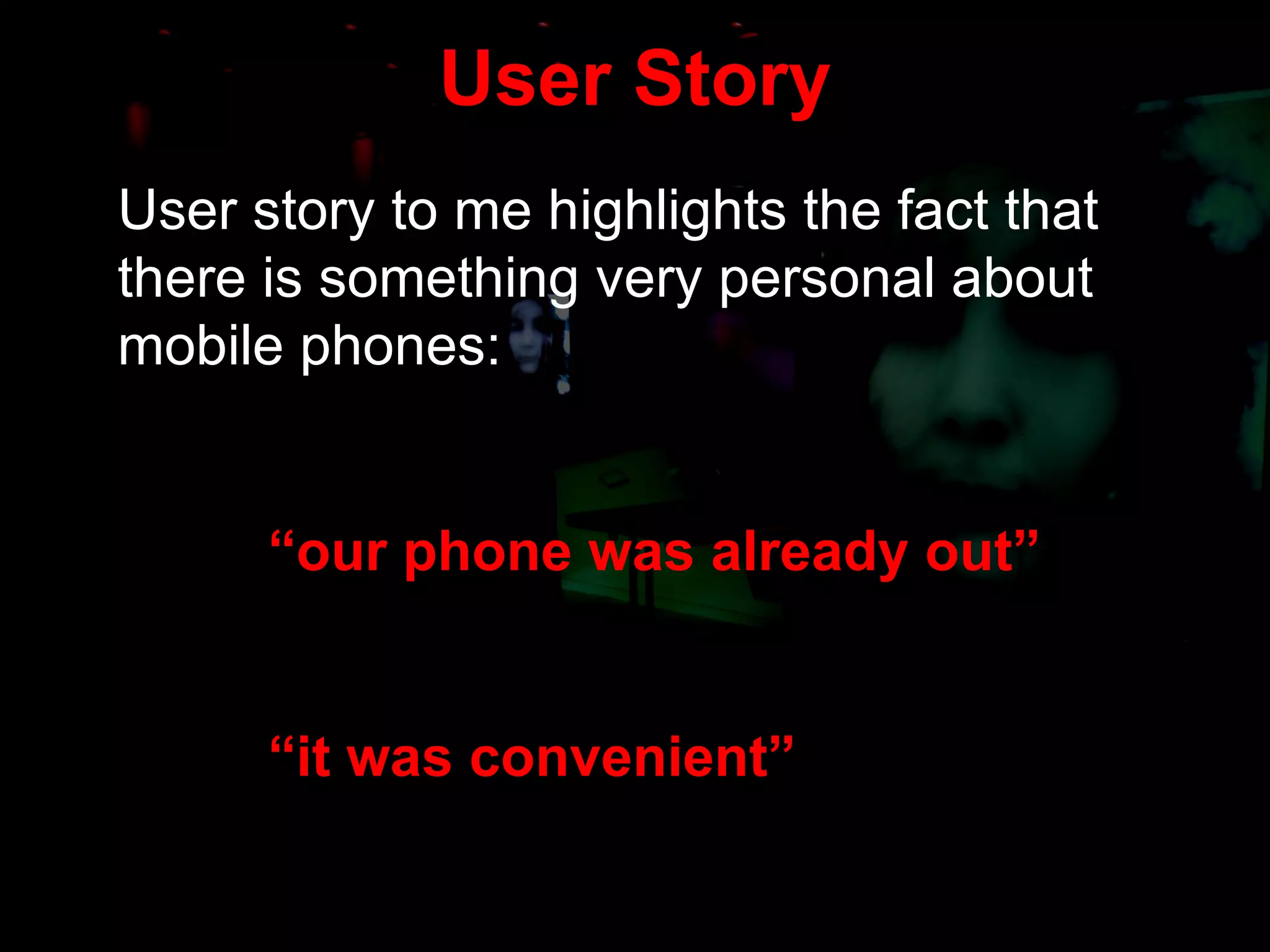 User Story User story to me highlights the fact that there is something very personal about mobile phones: “ our phone was already out”   “ it was convenient” 
