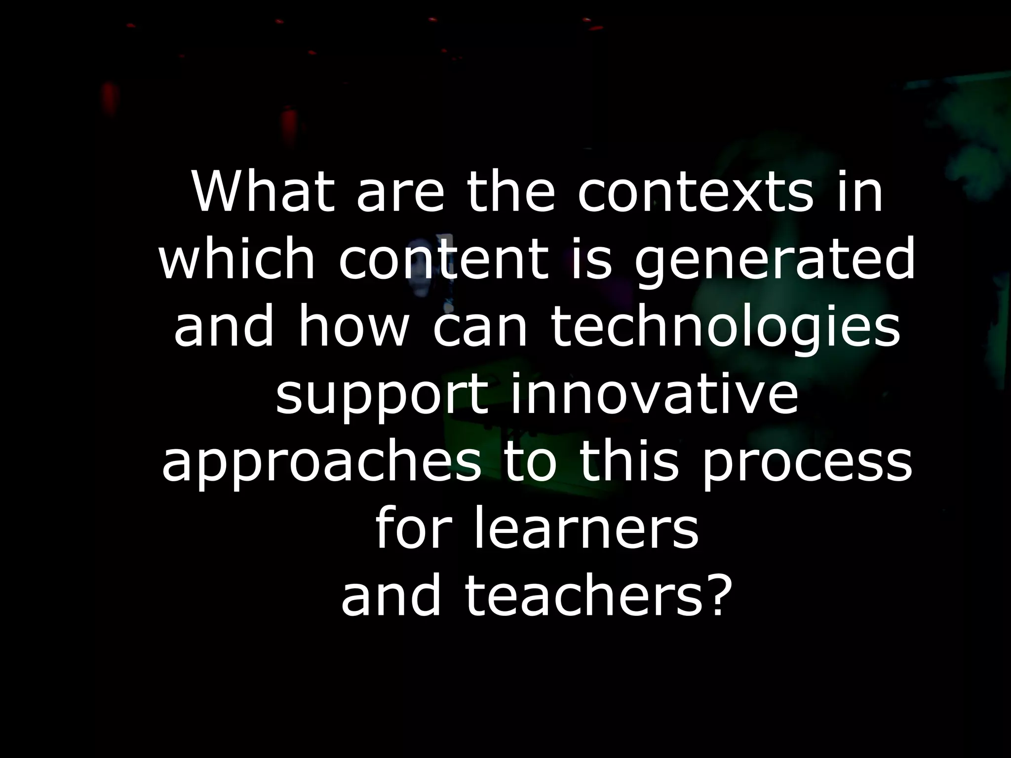 What are the contexts in which content is generated and how can technologies support innovative approaches to this process for learners and teachers? 