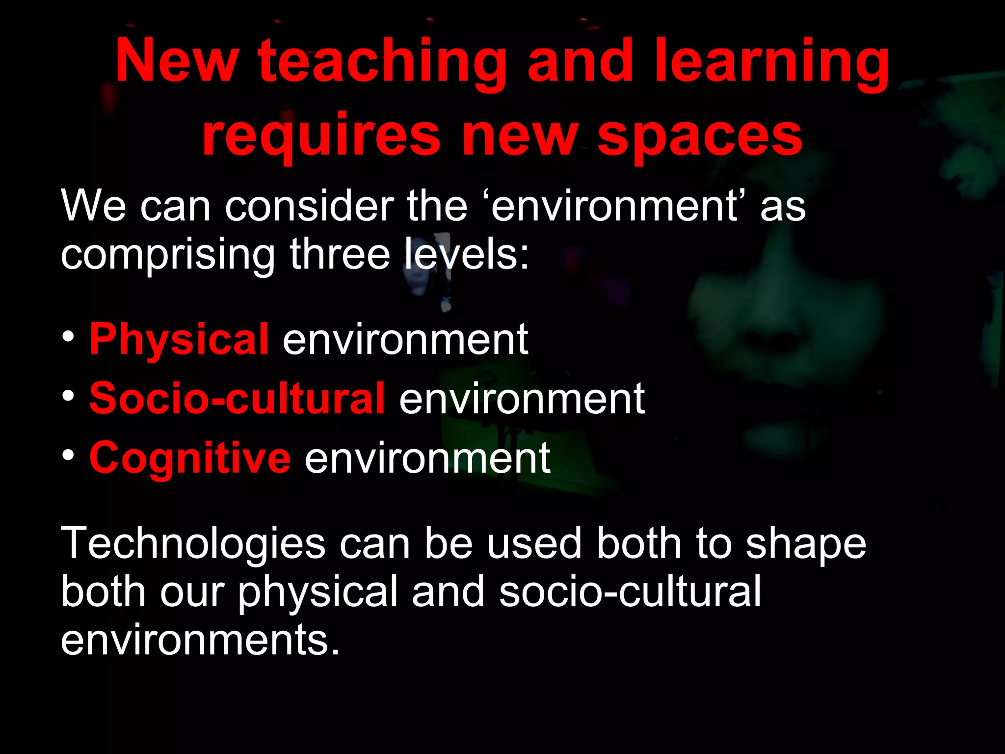 New teaching and learning requires new spaces We can consider the ‘environment’ as comprising three levels: Physical  environment Socio-cultural  environment Cognitive  environment Technologies can be used both to shape both our physical and socio-cultural environments. 