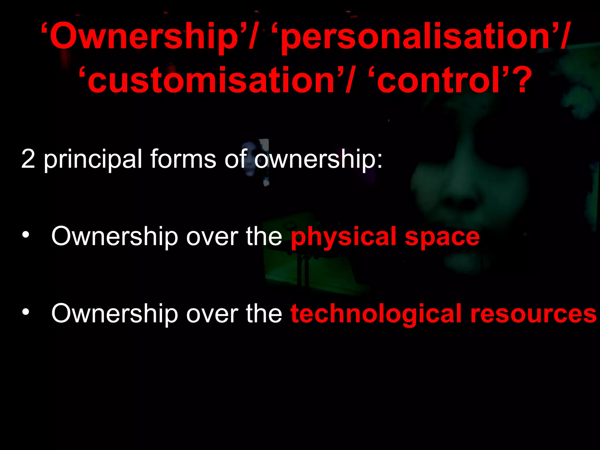 ‘ Ownership’/ ‘personalisation’/ ‘customisation’/ ‘control’? 2 principal forms of ownership: Ownership over the  physical space Ownership over the  technological resources 