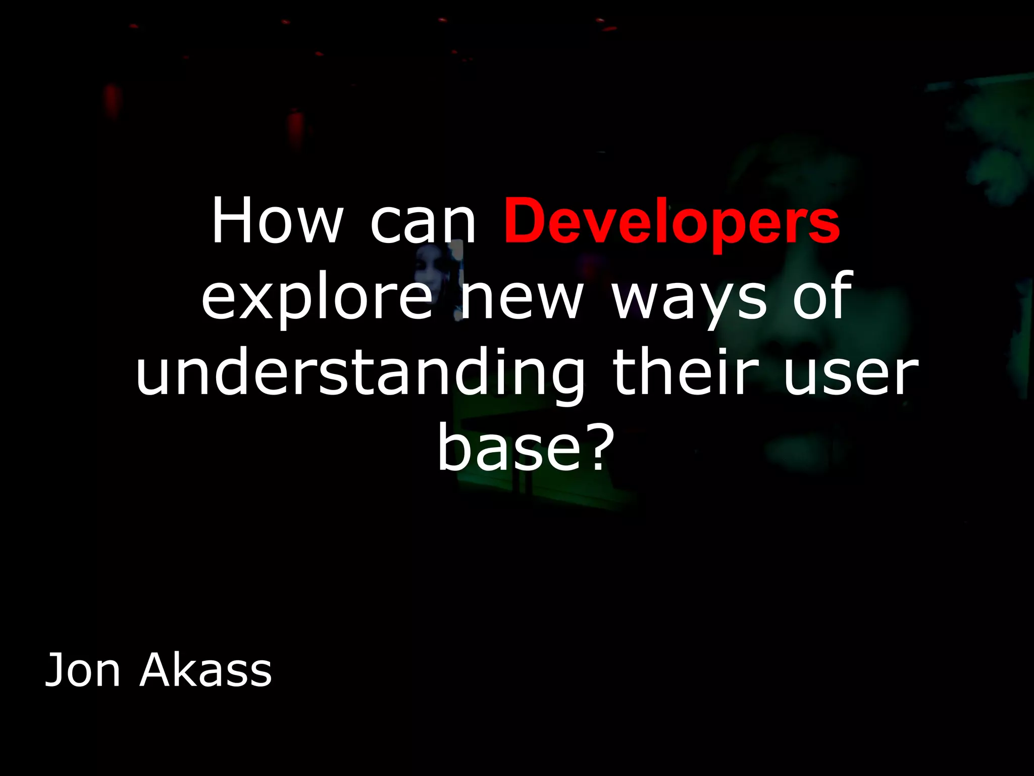 How can  Developers  explore new ways of understanding their user base? Jon Akass 