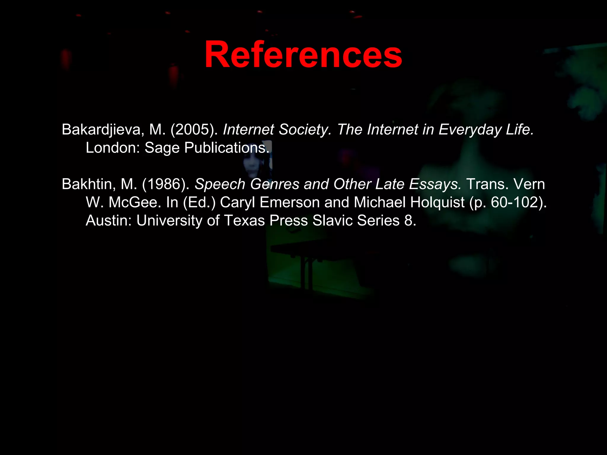 References Bakardjieva, M. (2005).  Internet Society. The Internet in Everyday Life.  London: Sage Publications. Bakhtin, M. (1986).  Speech Genres and Other Late Essays.  Trans. Vern W. McGee. In (Ed.) Caryl Emerson and Michael Holquist (p. 60-102). Austin: University of Texas Press Slavic Series 8.   