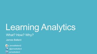 Learning Analytics
What? How? Why?
James Ballard
JamesBallard2
@jameslballard
jameslballard

 