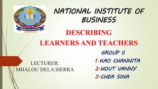 NATIONAL INSTITUTE OF
BUSINESS
GROUP II
1.KAO CHANNITA
2.HOUT VANNY
3.CHEA SINA
DESCRIBING
LEARNERS AND TEACHERS
LECTURER:
MHALOU DELA SIERRA
 