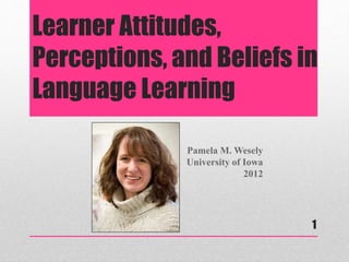 Learner Attitudes,
Perceptions, and Beliefs in
Language Learning
Pamela M. Wesely
University of Iowa
2012
1
 