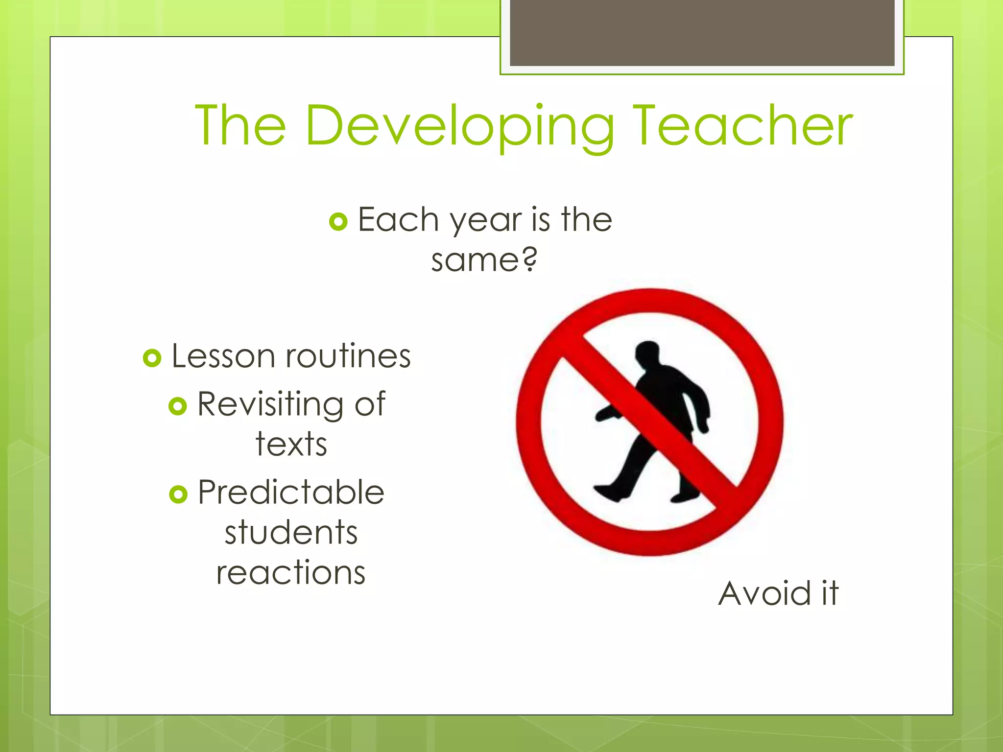 The Developing Teacher
 Lesson routines
 Revisiting of
texts
 Predictable
students
reactions
 Each year is the
same?
Avoid it
 