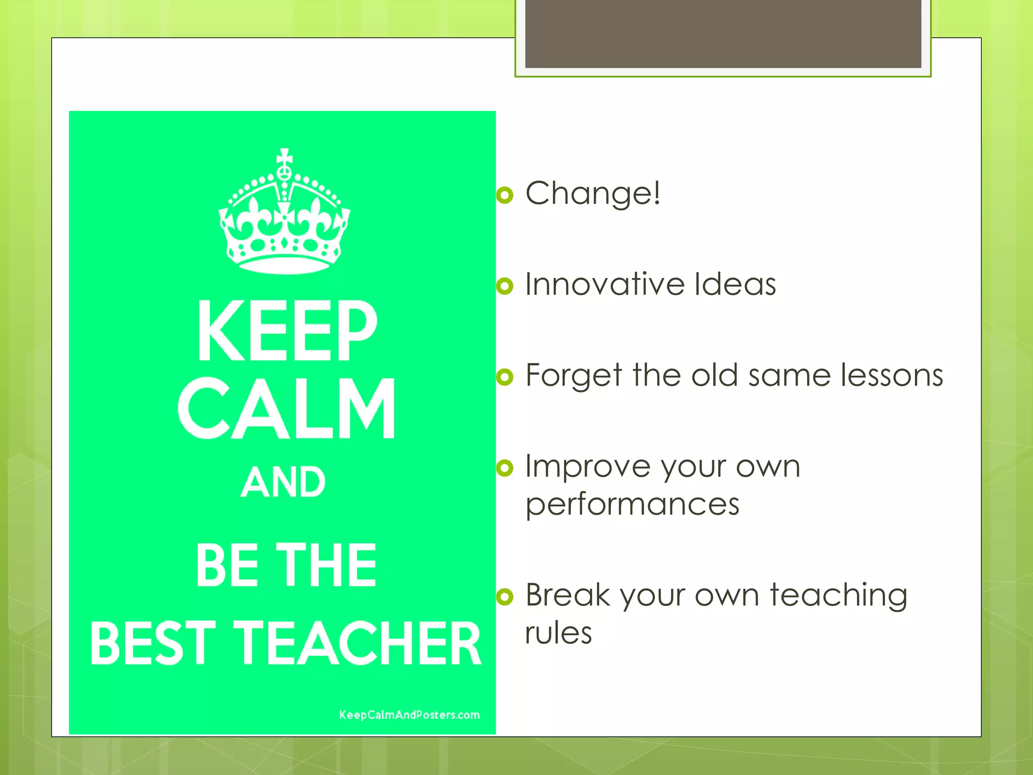  Change!
 Innovative Ideas
 Forget the old same lessons
 Improve your own
performances
 Break your own teaching
rules
 