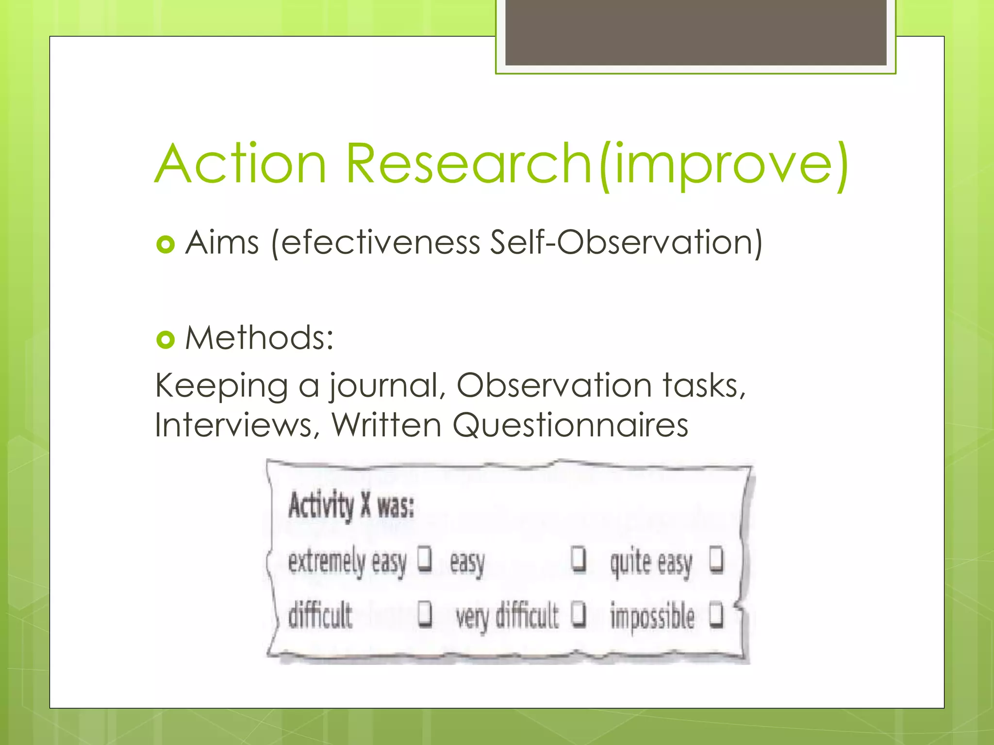 Action Research(improve)
 Aims (efectiveness Self-Observation)
 Methods:
Keeping a journal, Observation tasks,
Interviews, Written Questionnaires
 