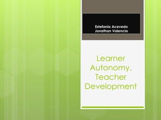 Estefanía Acevedo
Jonathan Valencia
Learner
Autonomy,
Teacher
Development
 
