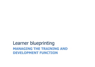MANAGING THE TRAINING AND
DEVELOPMENT FUNCTION
Learner blueprinting
 