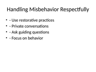 Handling Misbehavior Respectfully
• - Use restorative practices
• - Private conversations
• - Ask guiding questions
• - Focus on behavior
 