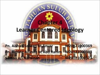 Chapter 4
Learner Centered Ideology
Pn. Aishah Salwati bt Anuar M20121000369
Pn. Rahina Azlinda bt Abd Rahim M20121000383
Suman a/l Narainan M20121000573
 