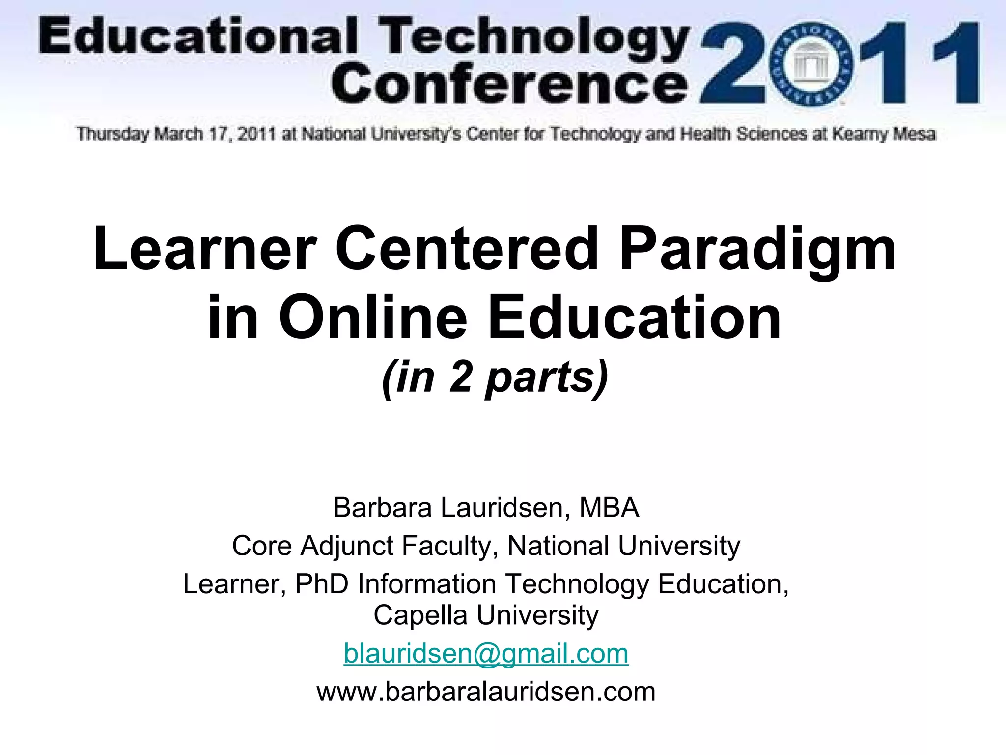 Learner Centered Paradigm in Online Education (in 2 parts) Barbara Lauridsen, MBA Core Adjunct Faculty, National University Learner, PhD Information Technology Education, Capella University [email_address] www.barbaralauridsen.com 