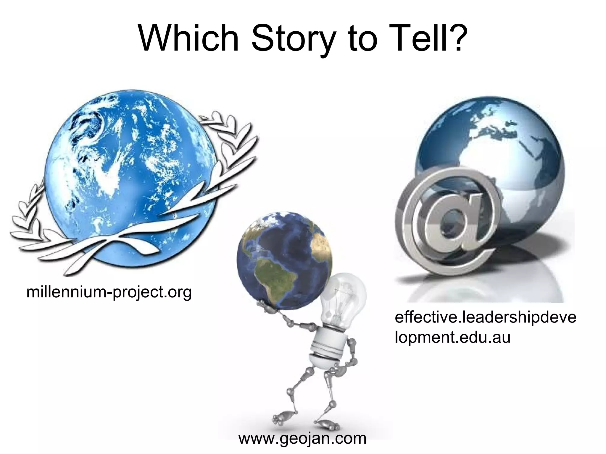Which Story to Tell? millennium-project.org effective.leadershipdevelopment.edu.au www.geojan.com 