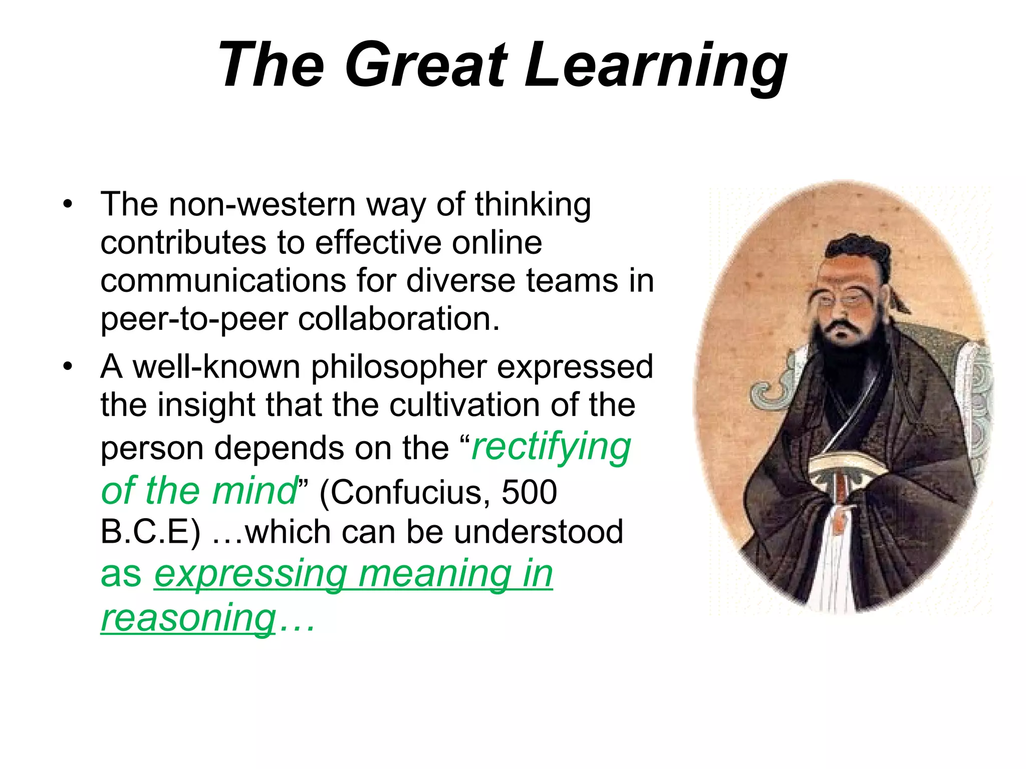 The Great Learning a The non-western way of thinking contributes to effective online communications for diverse teams in peer-to-peer collaboration.  A well-known philosopher expressed the insight that the cultivation of the person depends on the “ rectifying of the mind ” (Confucius, 500 B.C.E) …which can be understood  as  expressing meaning in reasoning … 