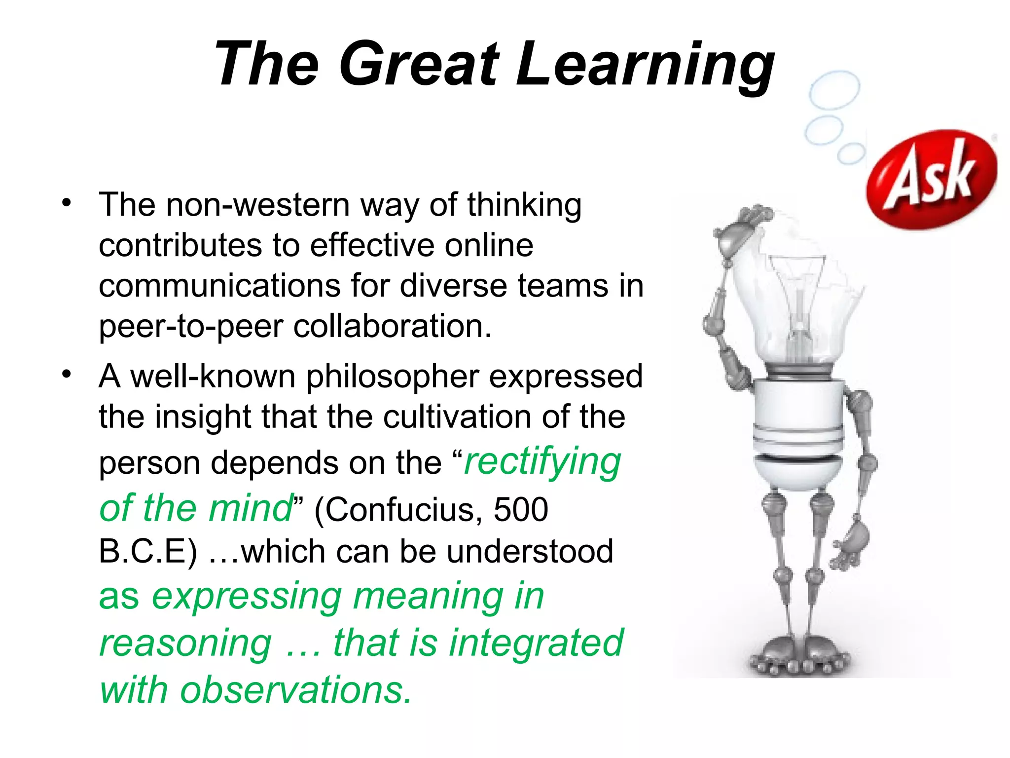The Great Learning b The non-western way of thinking contributes to effective online communications for diverse teams in peer-to-peer collaboration.  A well-known philosopher expressed the insight that the cultivation of the person depends on the “ rectifying of the mind ” (Confucius, 500 B.C.E) …which can be understood  as  expressing meaning in  reasoning … that is integrated with observations. 