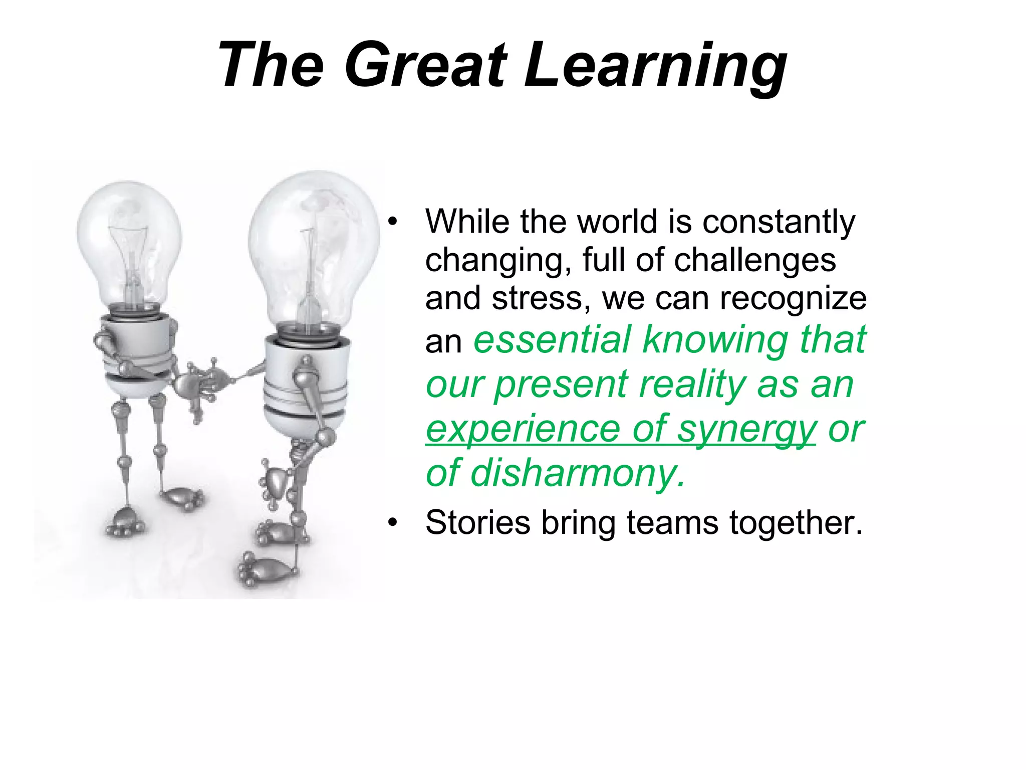 The Great Learning d While the world is constantly changing, full of challenges and stress, we can recognize an  essential knowing that our present reality as an  experience of synergy  or of disharmony.  Stories bring teams together. 