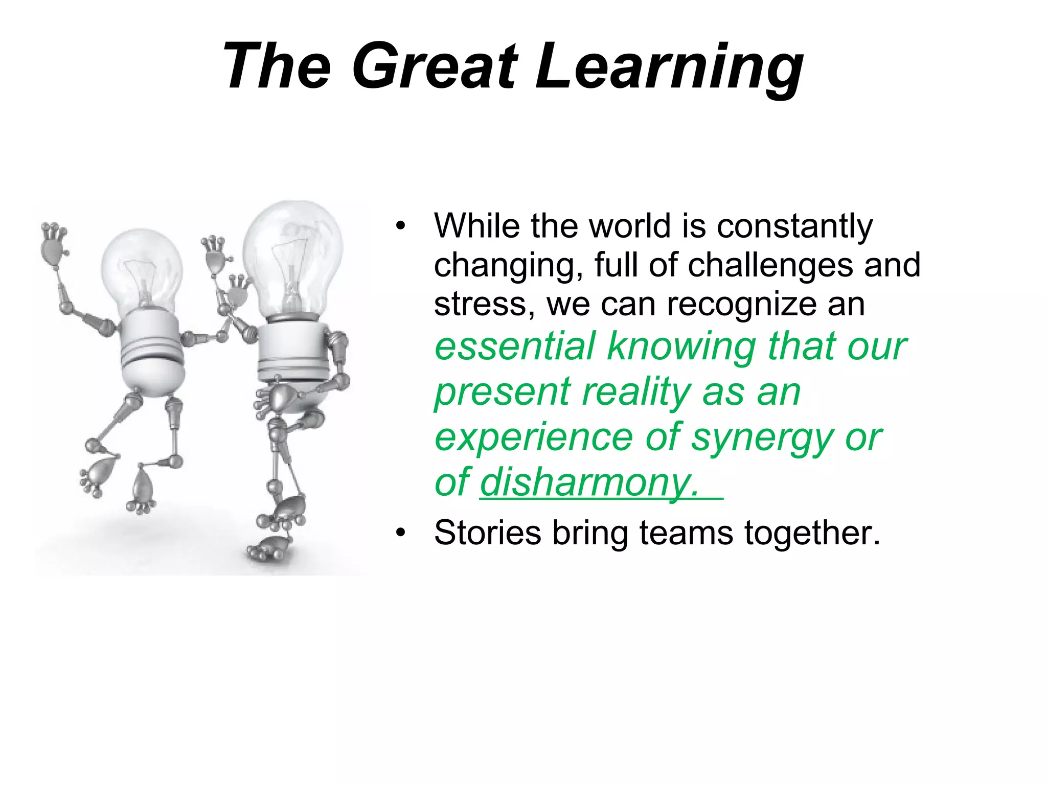 The Great Learning e While the world is constantly changing, full of challenges and stress, we can recognize an  essential knowing that our present reality as an experience of synergy or of  disharmony.  Stories bring teams together. 