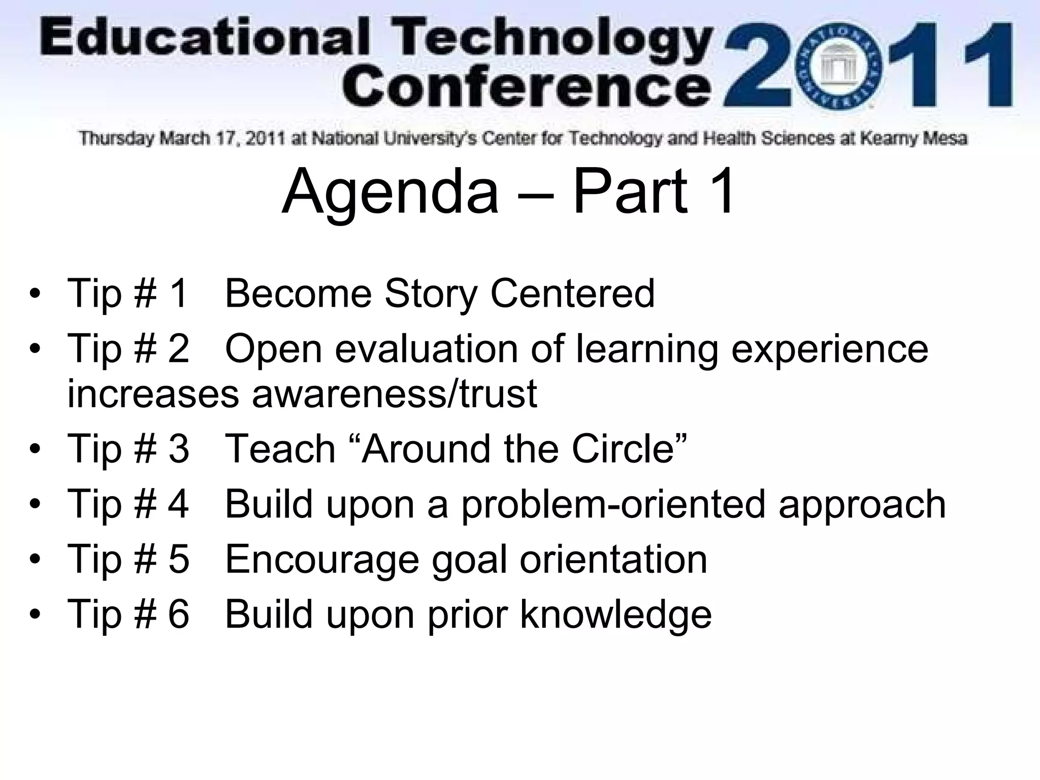 Agenda – Part 1 Tip # 1  Become Story Centered Tip # 2  Open evaluation of learning experience increases awareness/trust Tip # 3  Teach “Around the Circle” Tip # 4  Build upon a problem-oriented approach Tip # 5  Encourage goal orientation Tip # 6  Build upon prior knowledge 