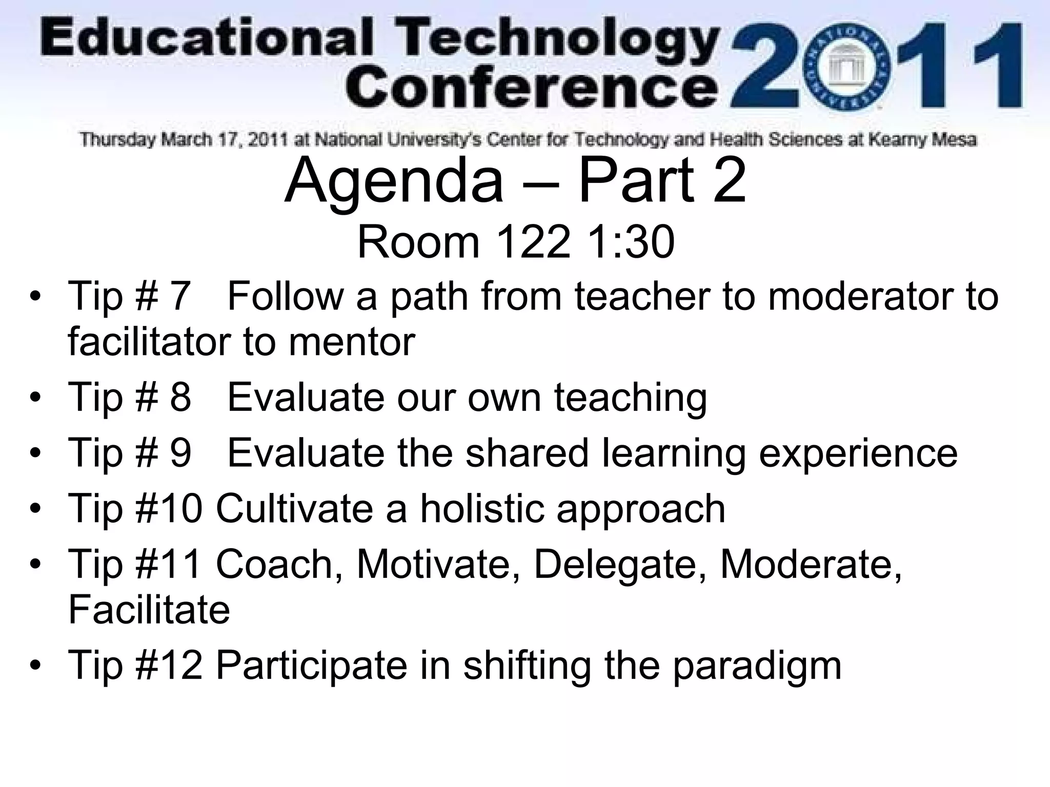 Agenda – Part 2 Room 122 1:30 Tip # 7  Follow a path from teacher to moderator to facilitator to mentor Tip # 8  Evaluate our own teaching Tip # 9  Evaluate the shared learning experience Tip #10 Cultivate a holistic approach Tip #11 Coach, Motivate, Delegate, Moderate, Facilitate Tip #12 Participate in shifting the paradigm 