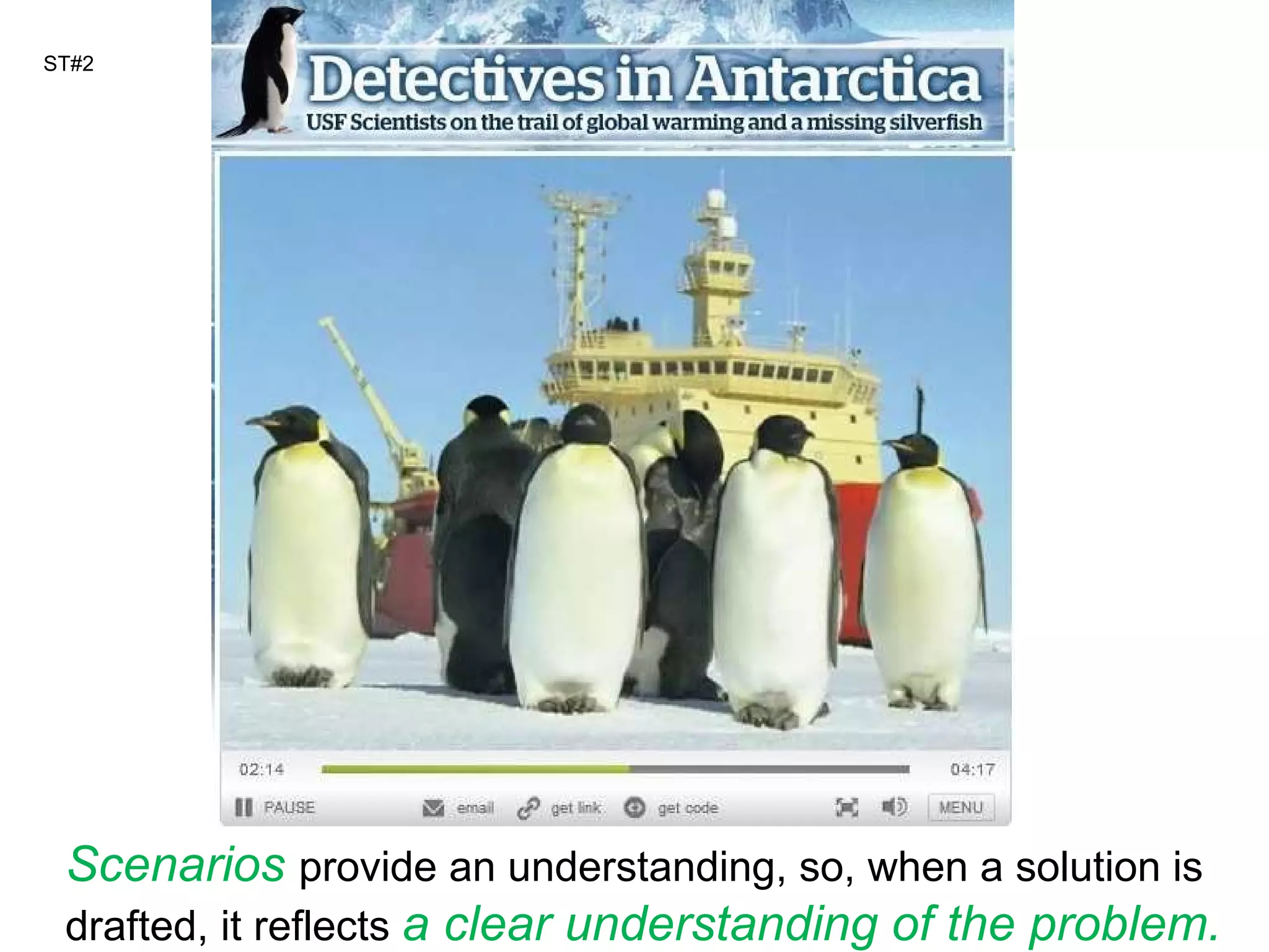ST#2 Scenarios   provide an understanding, so, when a solution is drafted, it reflects  a clear understanding of the problem. 