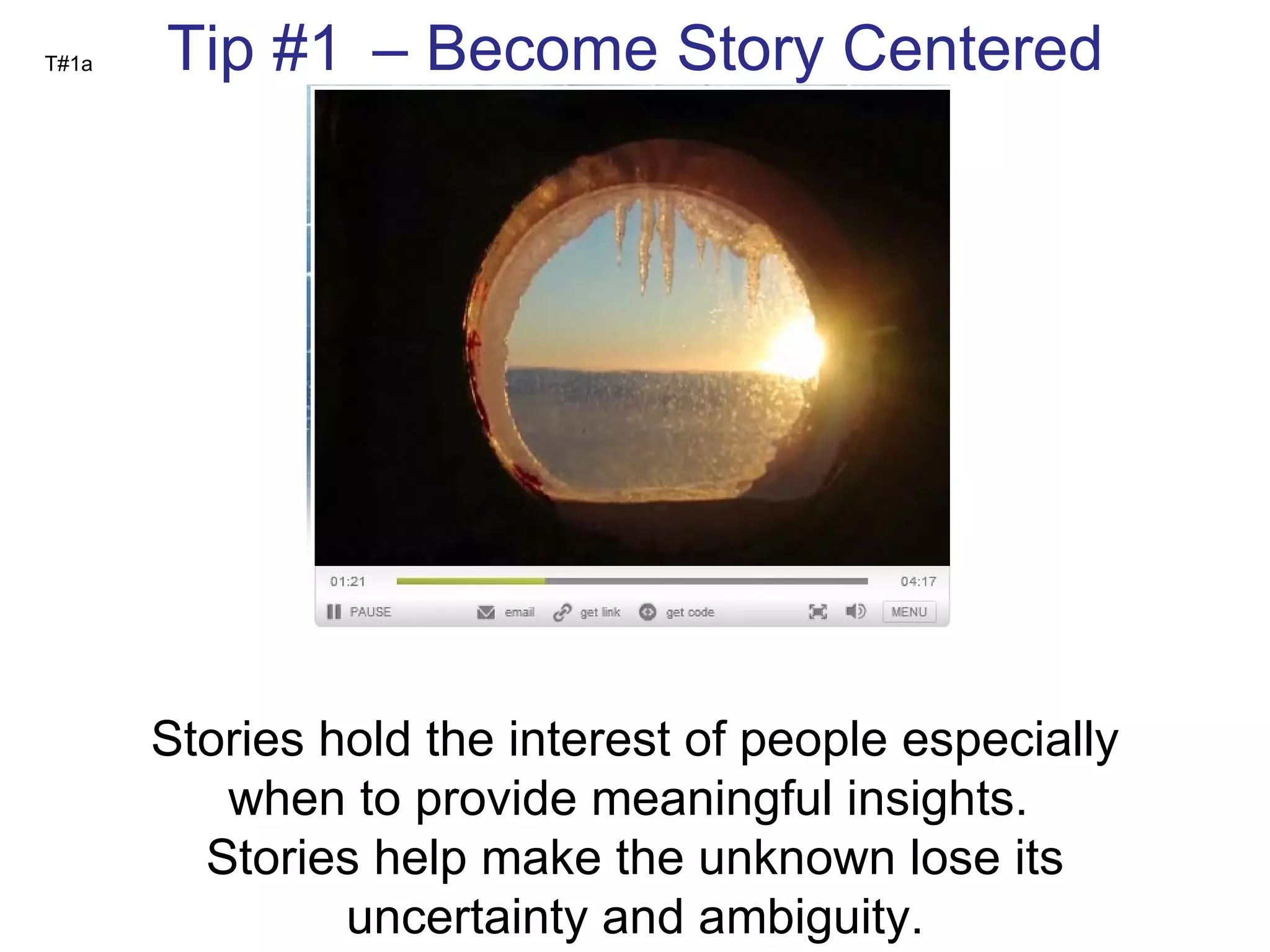 T#1a Tip #1 a  – Become Story Centered Stories hold the interest of people especially when to provide meaningful insights.  Stories help make the unknown lose its uncertainty and ambiguity. 