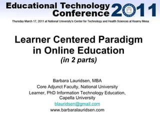 Learner Centered Paradigm in Online Education (in 2 parts) Barbara Lauridsen, MBA Core Adjunct Faculty, National University Learner, PhD Information Technology Education, Capella University [email_address] www.barbaralauridsen.com 